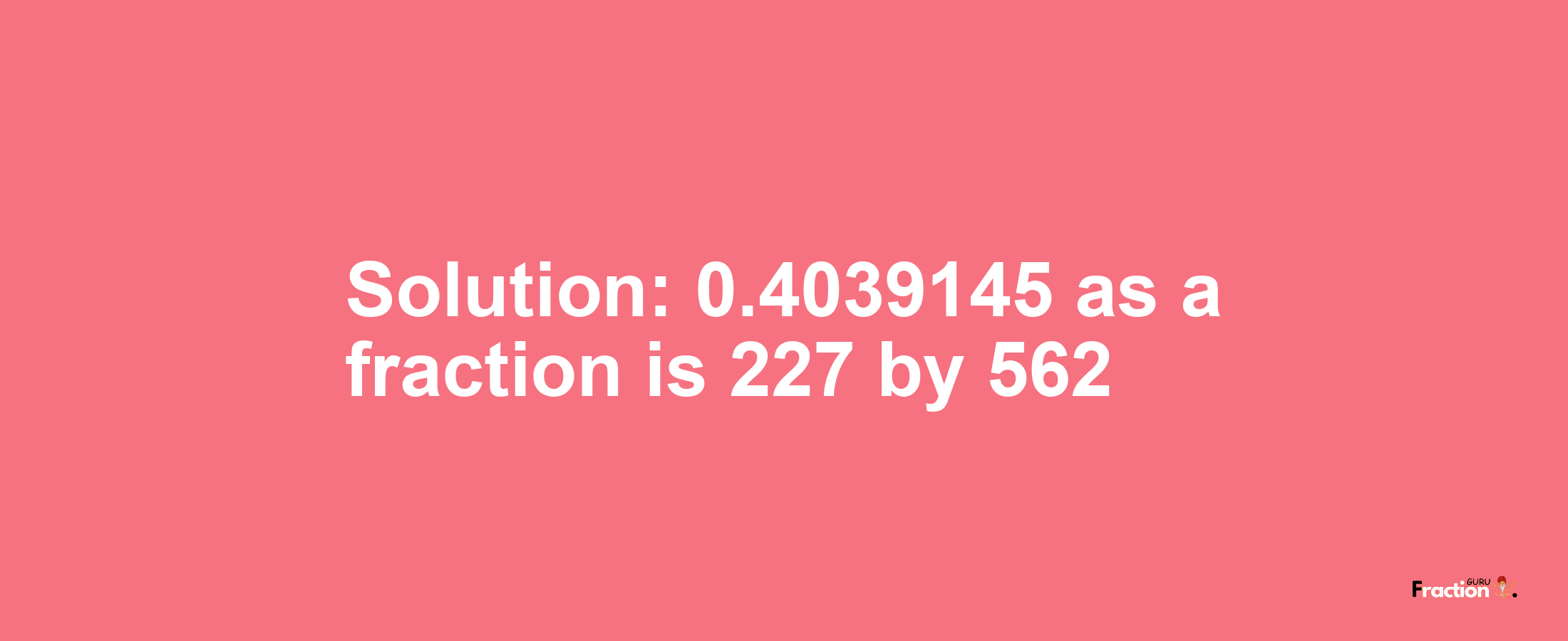 Solution:0.4039145 as a fraction is 227/562